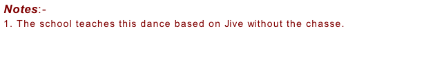 Notes:-  1.	The school teaches this dance based on Jive without the chasse.